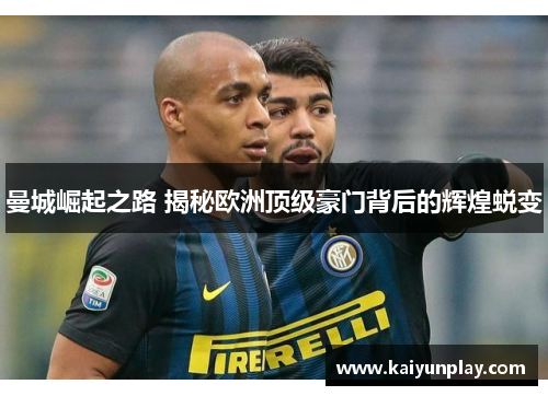 曼城崛起之路 揭秘欧洲顶级豪门背后的辉煌蜕变