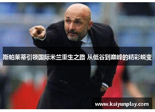 斯帕莱蒂引领国际米兰重生之路 从低谷到巅峰的精彩蜕变