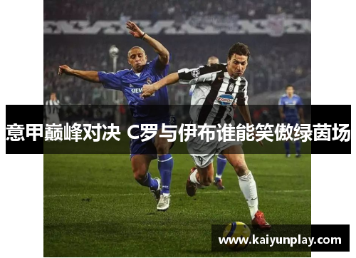 意甲巅峰对决 C罗与伊布谁能笑傲绿茵场