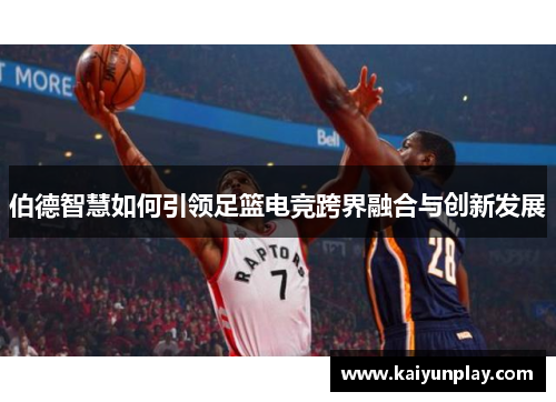 伯德智慧如何引领足篮电竞跨界融合与创新发展