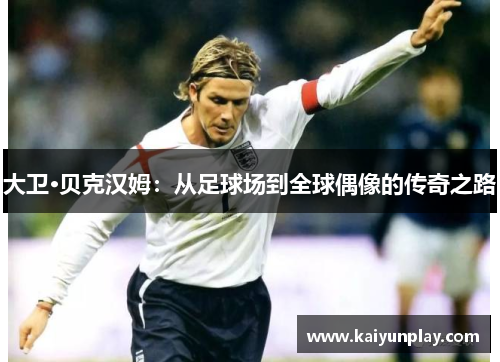 大卫·贝克汉姆：从足球场到全球偶像的传奇之路