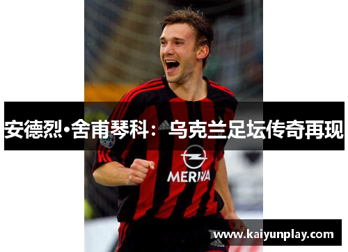 安德烈·舍甫琴科：乌克兰足坛传奇再现