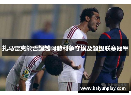 扎马雷克能否超越阿赫利争夺埃及超级联赛冠军